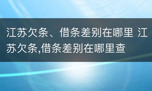 江苏欠条、借条差别在哪里 江苏欠条,借条差别在哪里查