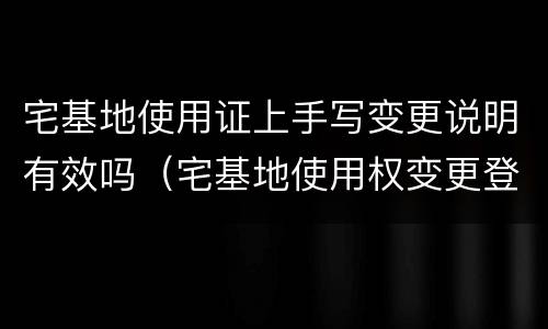 宅基地使用证上手写变更说明有效吗（宅基地使用权变更登记找哪个部门）