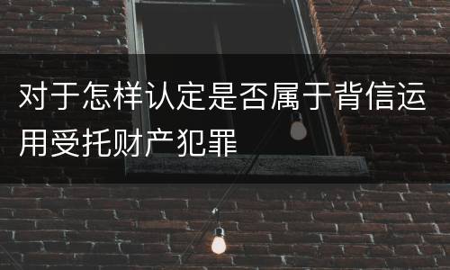 对于怎样认定是否属于背信运用受托财产犯罪