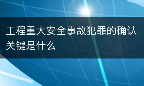 工程重大安全事故犯罪的确认关键是什么