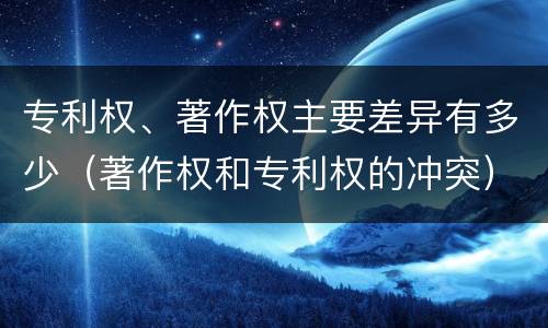 专利权、著作权主要差异有多少（著作权和专利权的冲突）