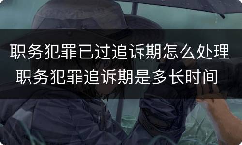 职务犯罪已过追诉期怎么处理 职务犯罪追诉期是多长时间