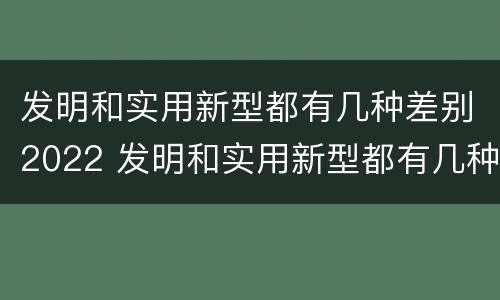 发明和实用新型都有几种差别2022 发明和实用新型都有几种差别2022英语