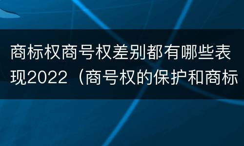 商标权商号权差别都有哪些表现2022（商号权的保护和商标权的保护一样是全国性范围的）