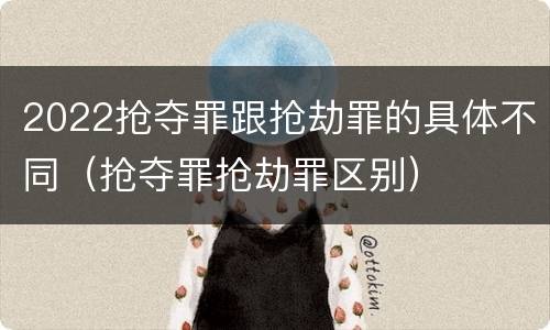 2022抢夺罪跟抢劫罪的具体不同（抢夺罪抢劫罪区别）