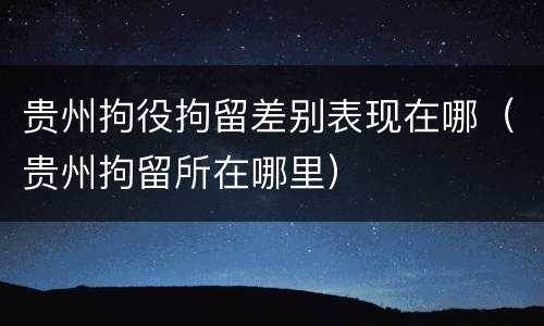 贵州拘役拘留差别表现在哪（贵州拘留所在哪里）