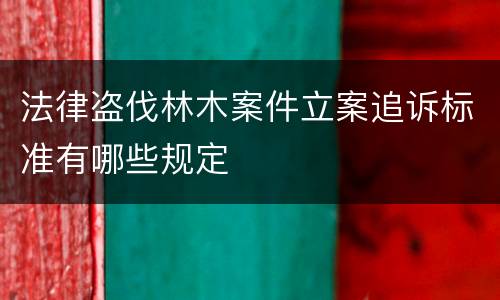 法律盗伐林木案件立案追诉标准有哪些规定