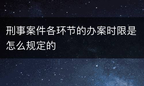 刑事案件各环节的办案时限是怎么规定的