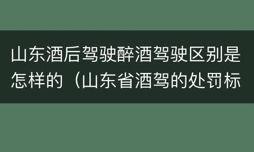 山东酒后驾驶醉酒驾驶区别是怎样的（山东省酒驾的处罚标准）