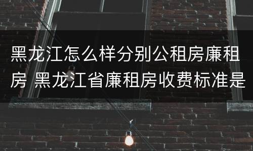 黑龙江怎么样分别公租房廉租房 黑龙江省廉租房收费标准是多少