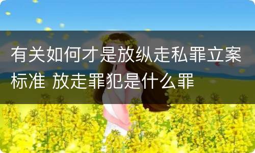 有关如何才是放纵走私罪立案标准 放走罪犯是什么罪