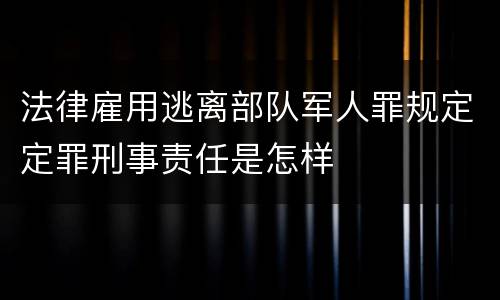 法律雇用逃离部队军人罪规定定罪刑事责任是怎样