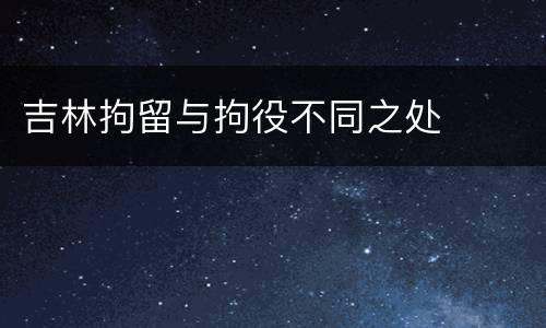 吉林拘留与拘役不同之处
