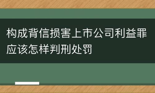 构成背信损害上市公司利益罪应该怎样判刑处罚