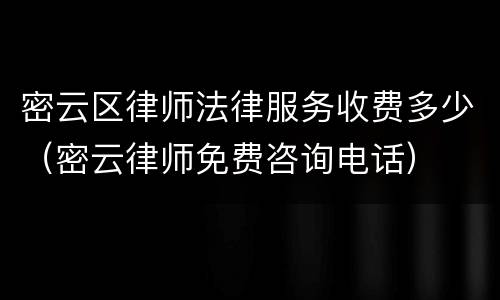 密云区律师法律服务收费多少（密云律师免费咨询电话）