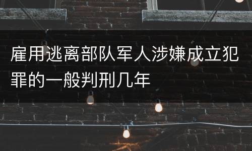 雇用逃离部队军人涉嫌成立犯罪的一般判刑几年