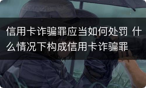 信用卡诈骗罪应当如何处罚 什么情况下构成信用卡诈骗罪