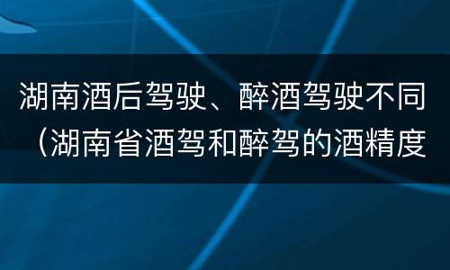 湖南酒后驾驶、醉酒驾驶不同（湖南省酒驾和醉驾的酒精度标准）