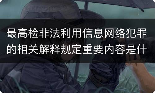 最高检非法利用信息网络犯罪的相关解释规定重要内容是什么
