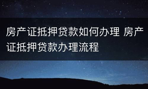 房产证抵押贷款如何办理 房产证抵押贷款办理流程
