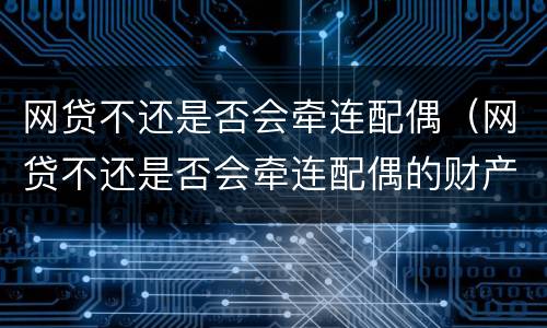 网贷不还是否会牵连配偶（网贷不还是否会牵连配偶的财产）