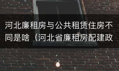 河北廉租房与公共租赁住房不同是啥（河北省廉租房配建政策）