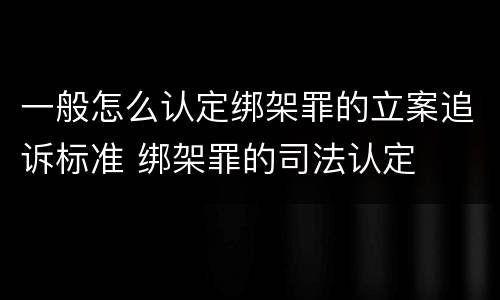 一般怎么认定绑架罪的立案追诉标准 绑架罪的司法认定