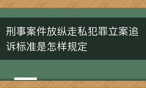 刑事案件放纵走私犯罪立案追诉标准是怎样规定