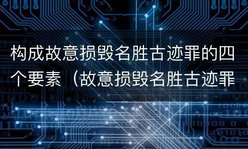 构成故意损毁名胜古迹罪的四个要素（故意损毁名胜古迹罪司法解释）
