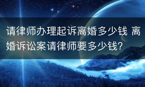 请律师办理起诉离婚多少钱 离婚诉讼案请律师要多少钱?