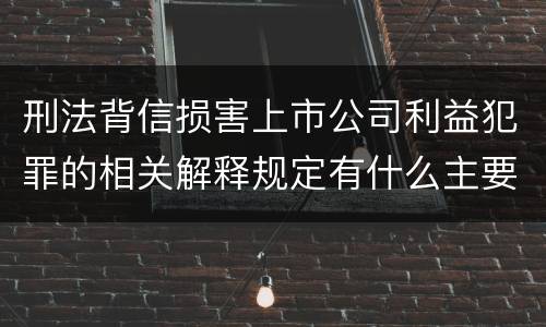 刑法背信损害上市公司利益犯罪的相关解释规定有什么主要内容