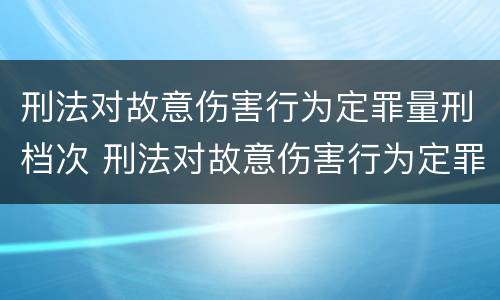 刑法对故意伤害行为定罪量刑档次 刑法对故意伤害行为定罪量刑档次要求
