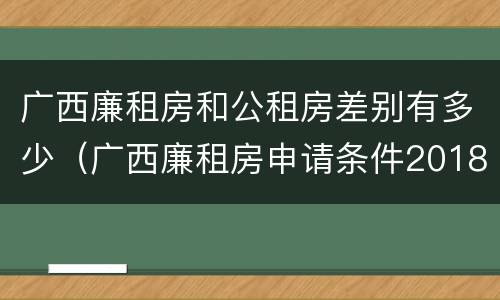 广西廉租房和公租房差别有多少（广西廉租房申请条件2018）