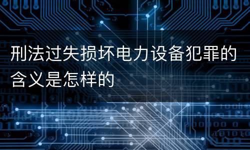 刑法过失损坏电力设备犯罪的含义是怎样的