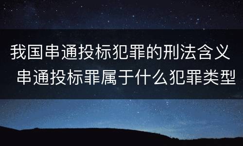 我国串通投标犯罪的刑法含义 串通投标罪属于什么犯罪类型