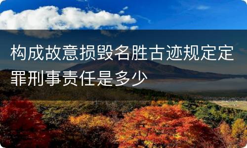 构成故意损毁名胜古迹规定定罪刑事责任是多少