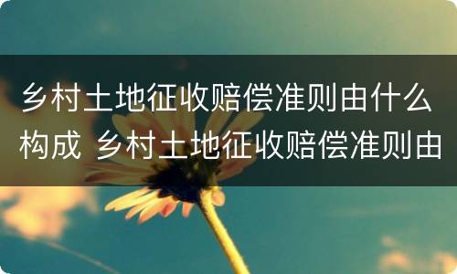 乡村土地征收赔偿准则由什么构成 乡村土地征收赔偿准则由什么构成条件