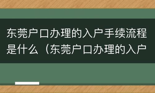 东莞户口办理的入户手续流程是什么（东莞户口办理的入户手续流程是什么呢）