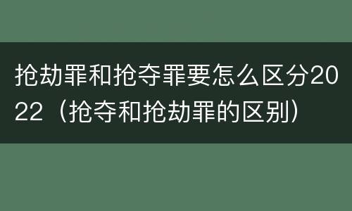 抢劫罪和抢夺罪要怎么区分2022（抢夺和抢劫罪的区别）