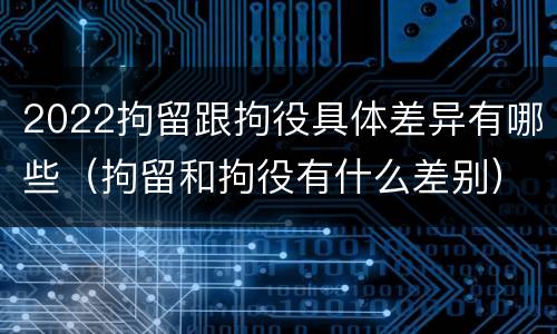 2022拘留跟拘役具体差异有哪些（拘留和拘役有什么差别）