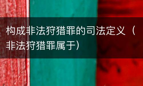 构成非法狩猎罪的司法定义（非法狩猎罪属于）