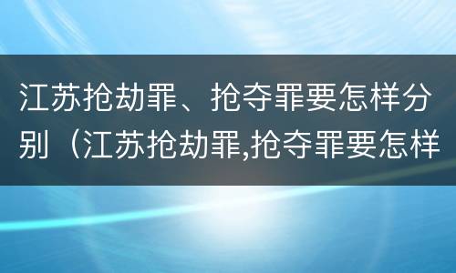 江苏抢劫罪、抢夺罪要怎样分别（江苏抢劫罪,抢夺罪要怎样分别判）