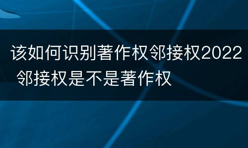 该如何识别著作权邻接权2022 邻接权是不是著作权