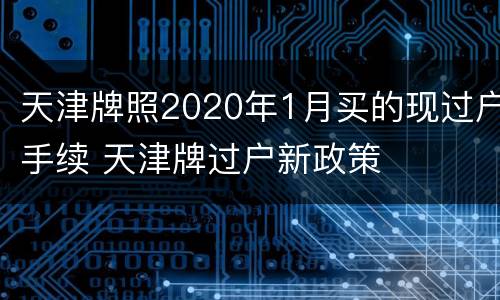 天津牌照2020年1月买的现过户手续 天津牌过户新政策