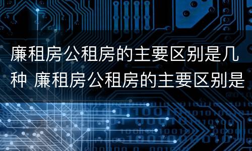 廉租房公租房的主要区别是几种 廉租房公租房的主要区别是几种情况