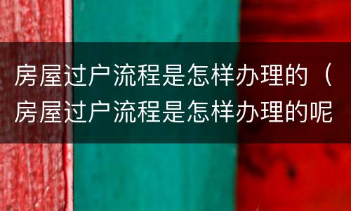 房屋过户流程是怎样办理的（房屋过户流程是怎样办理的呢）