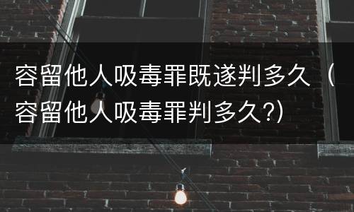 容留他人吸毒罪既遂判多久（容留他人吸毒罪判多久?）