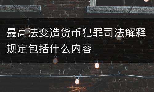 最高法变造货币犯罪司法解释规定包括什么内容