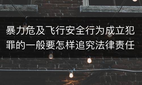 暴力危及飞行安全行为成立犯罪的一般要怎样追究法律责任