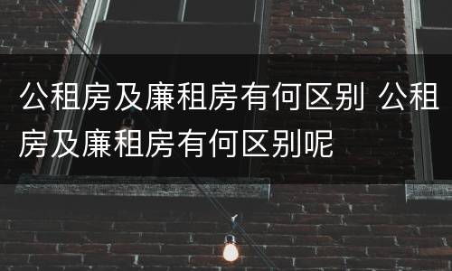 公租房及廉租房有何区别 公租房及廉租房有何区别呢